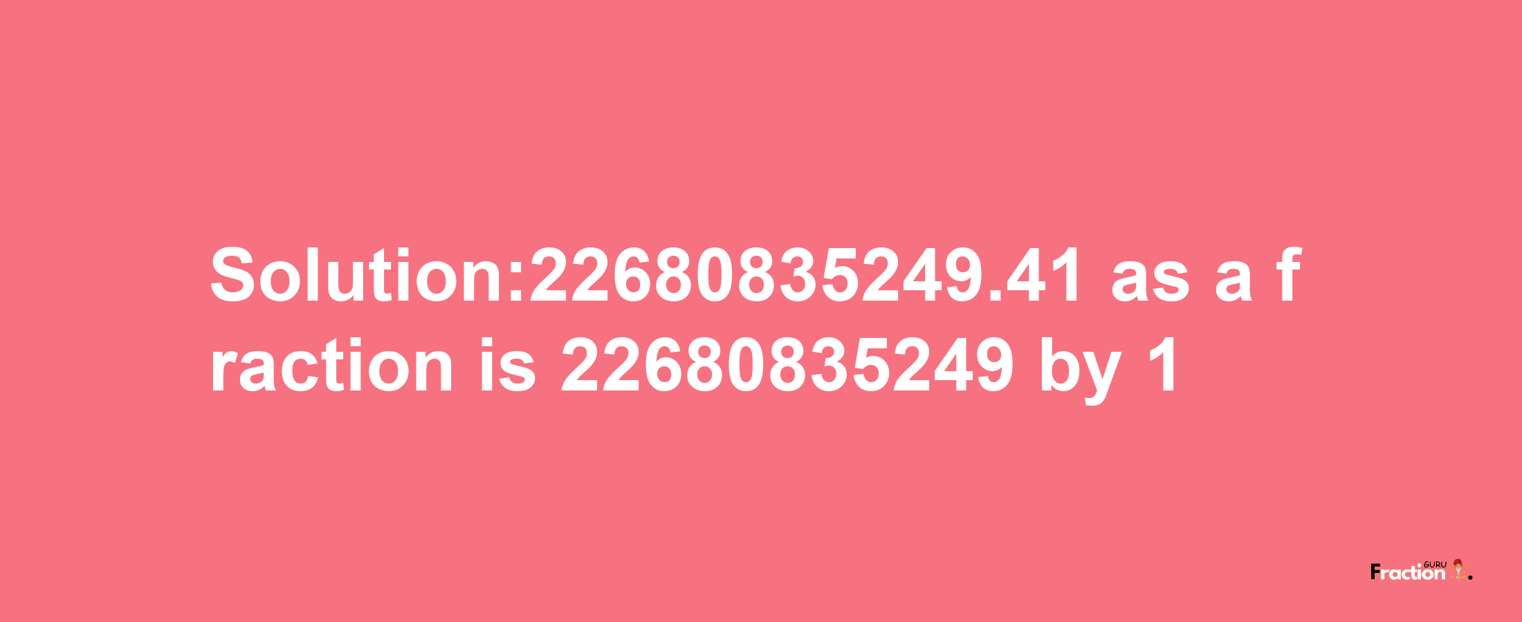 Solution:22680835249.41 as a fraction is 22680835249/1