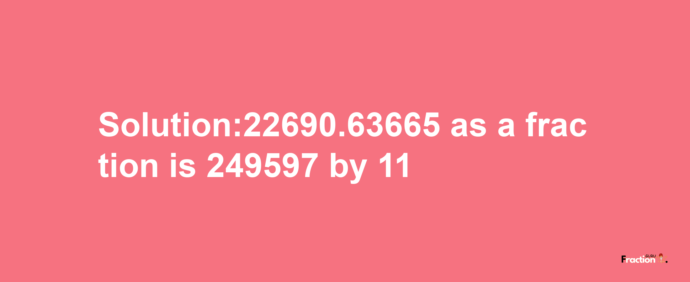 Solution:22690.63665 as a fraction is 249597/11