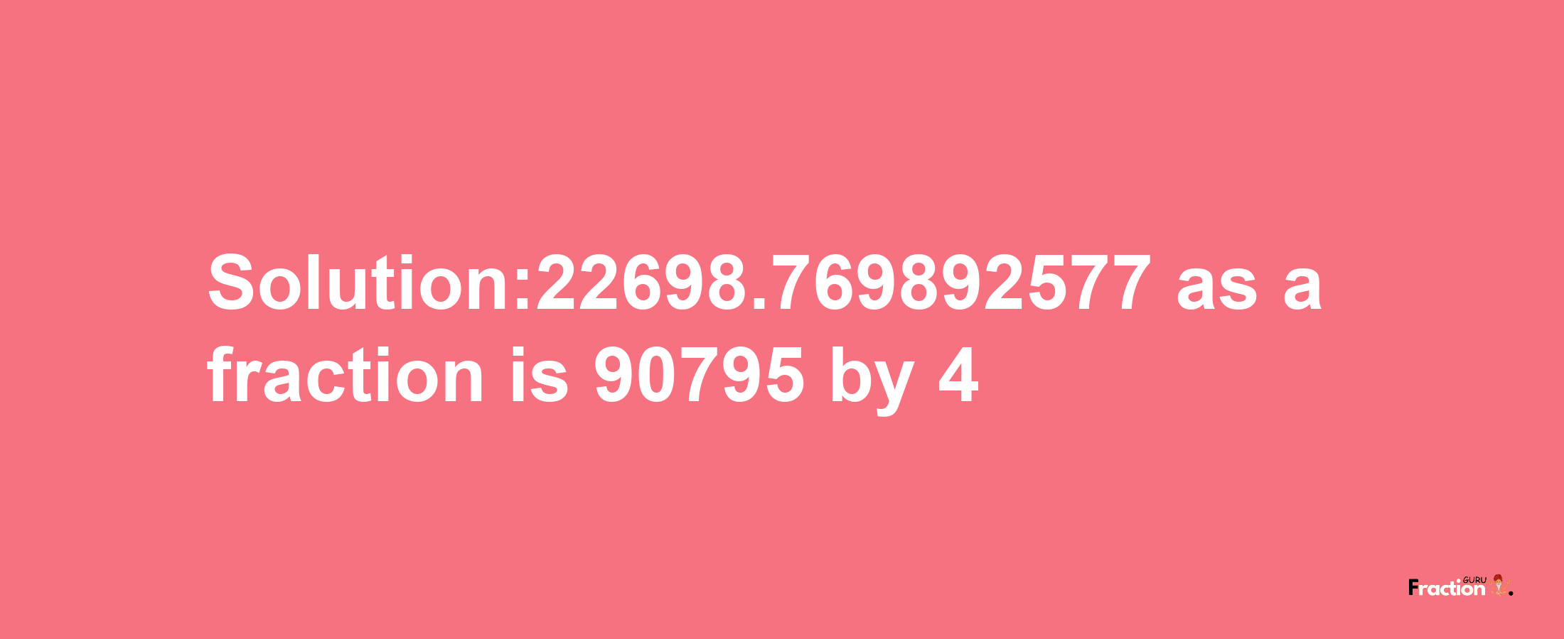 Solution:22698.769892577 as a fraction is 90795/4