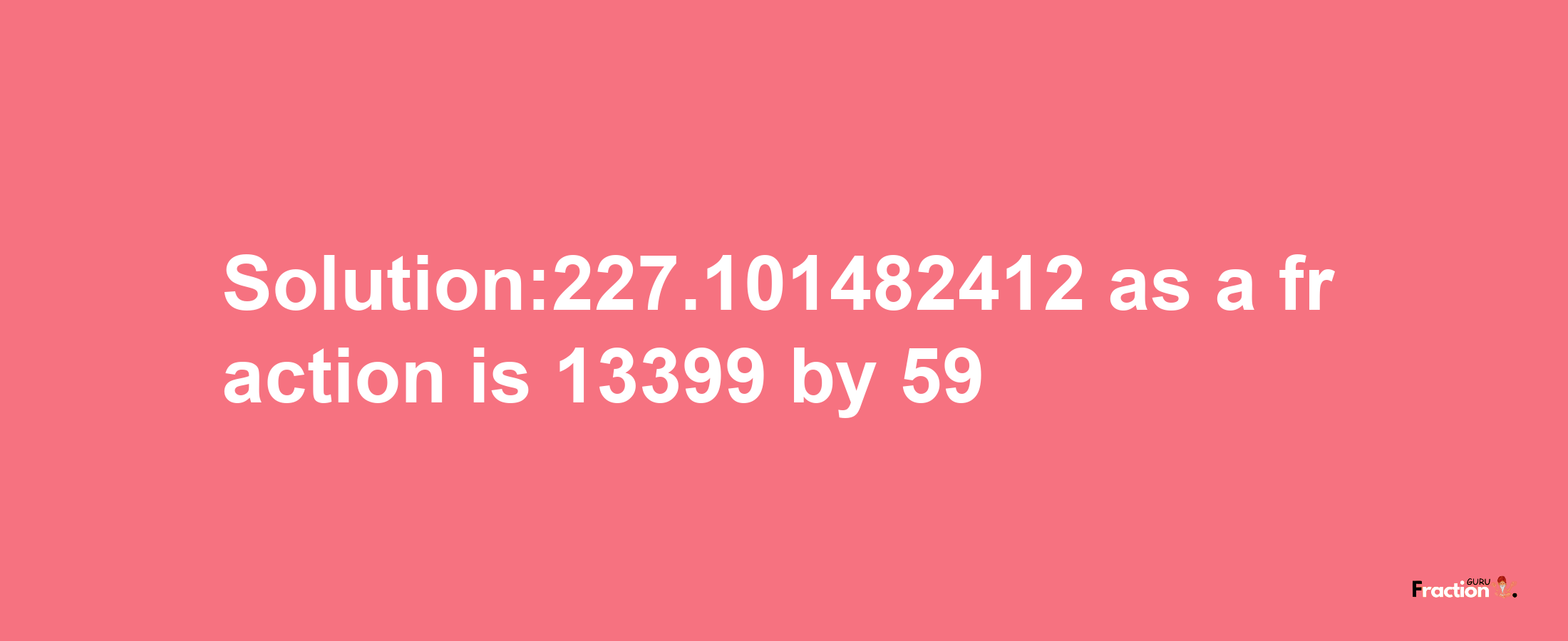 Solution:227.101482412 as a fraction is 13399/59