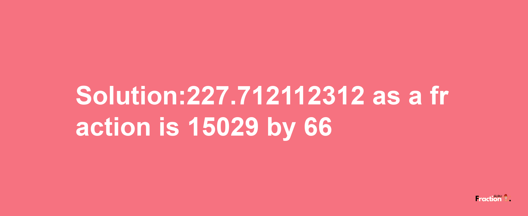 Solution:227.712112312 as a fraction is 15029/66