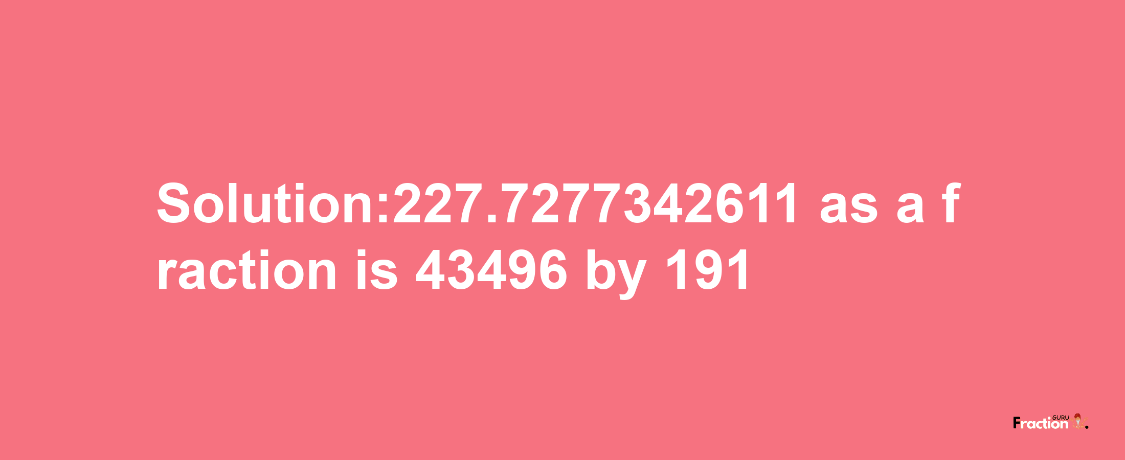 Solution:227.7277342611 as a fraction is 43496/191