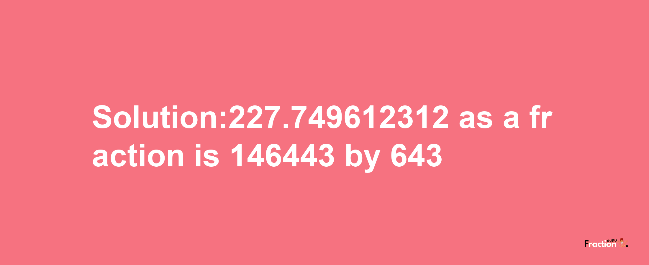 Solution:227.749612312 as a fraction is 146443/643