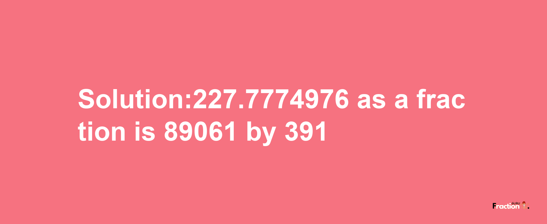 Solution:227.7774976 as a fraction is 89061/391