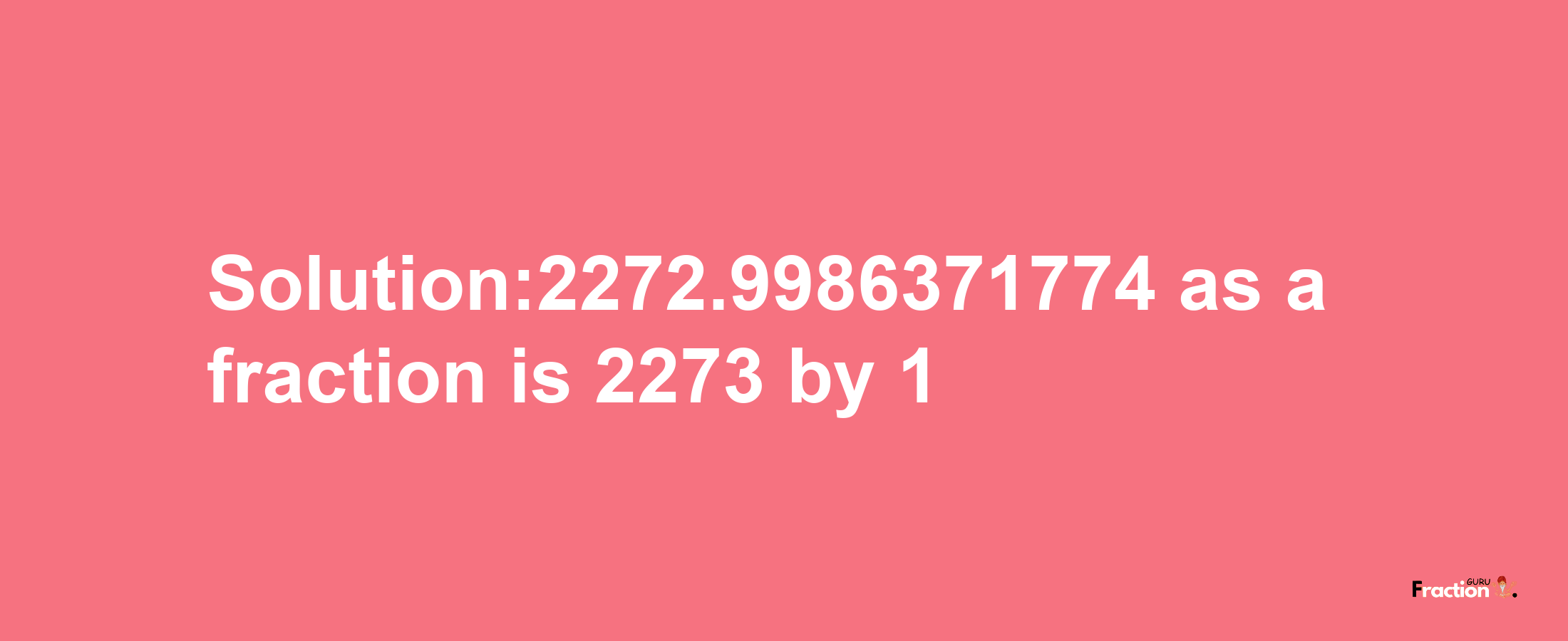 Solution:2272.9986371774 as a fraction is 2273/1