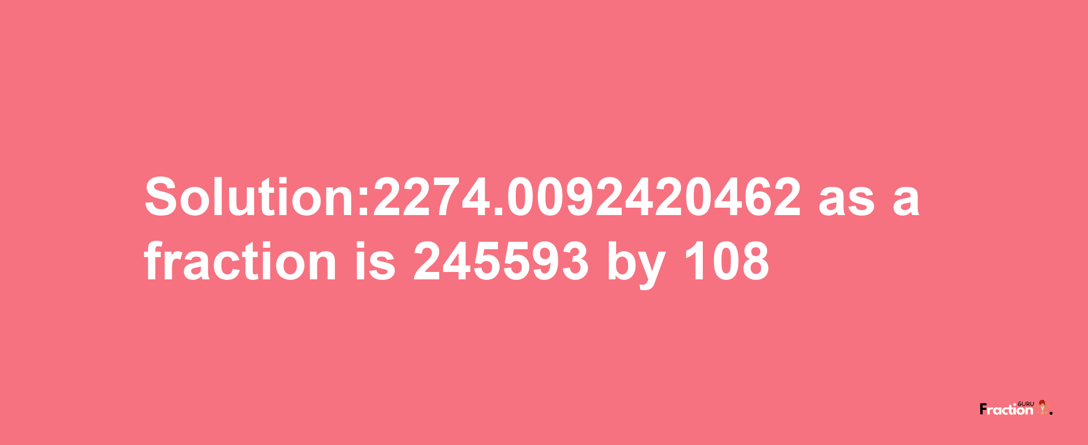 Solution:2274.0092420462 as a fraction is 245593/108