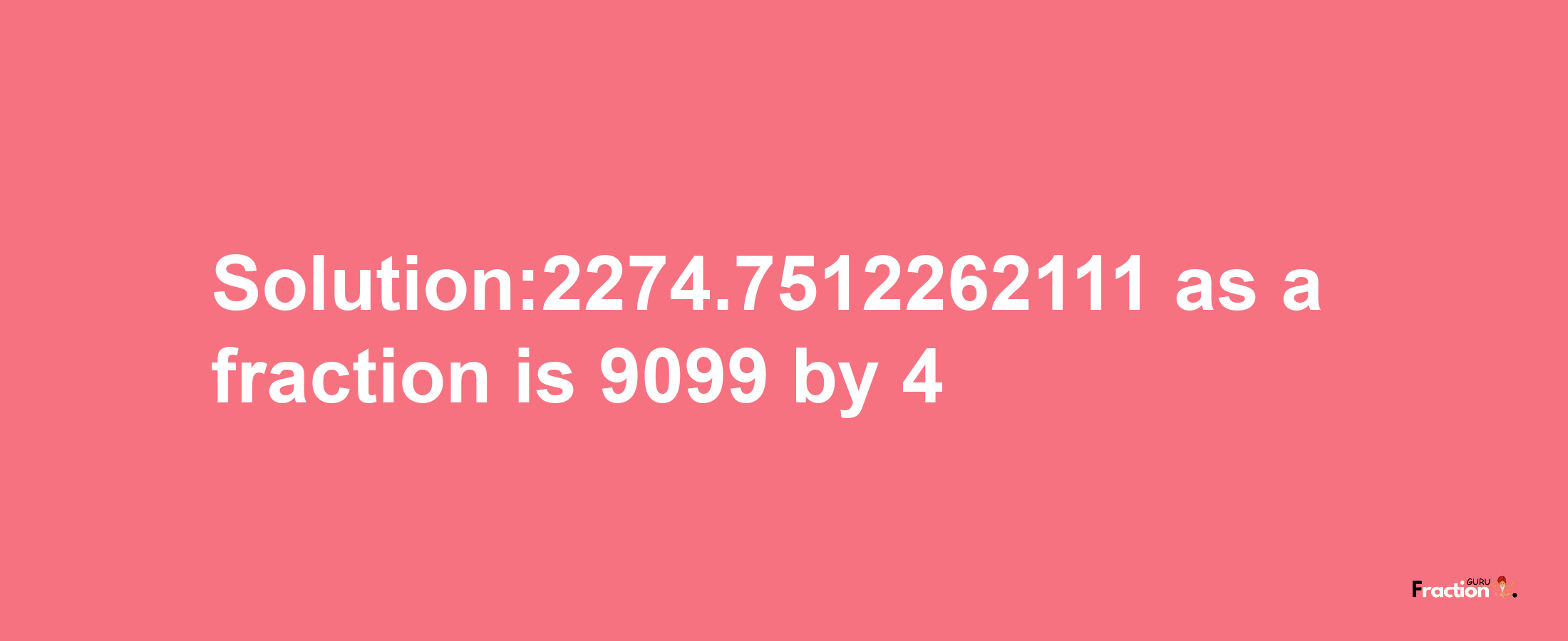 Solution:2274.7512262111 as a fraction is 9099/4