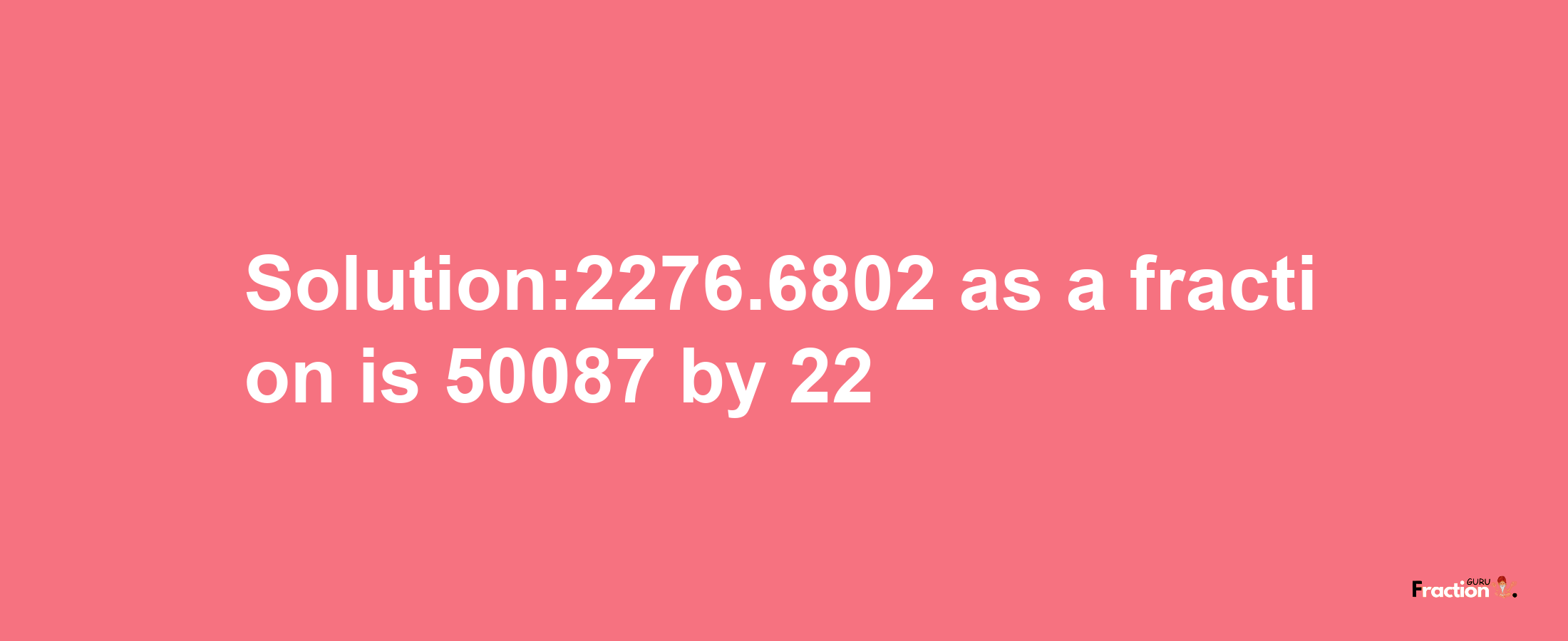 Solution:2276.6802 as a fraction is 50087/22