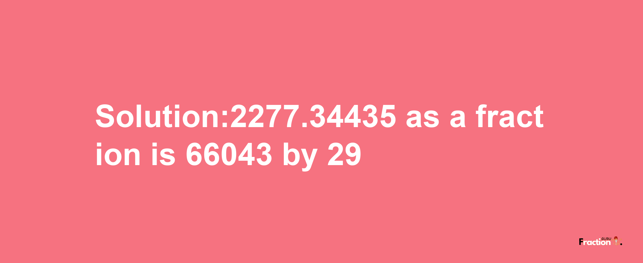 Solution:2277.34435 as a fraction is 66043/29