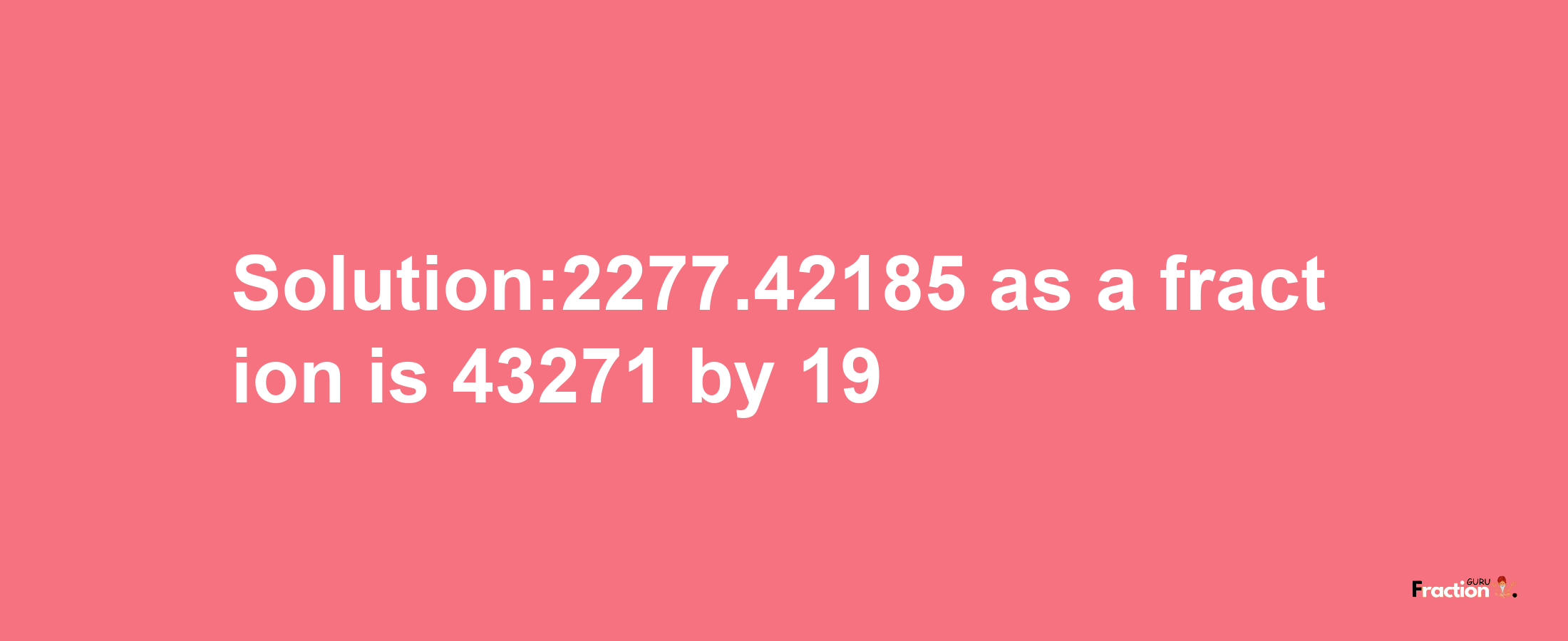 Solution:2277.42185 as a fraction is 43271/19