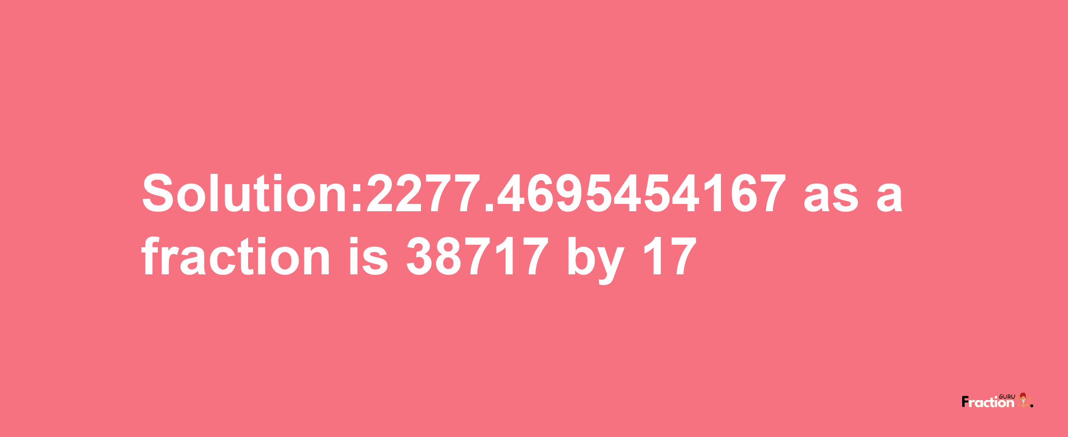 Solution:2277.4695454167 as a fraction is 38717/17