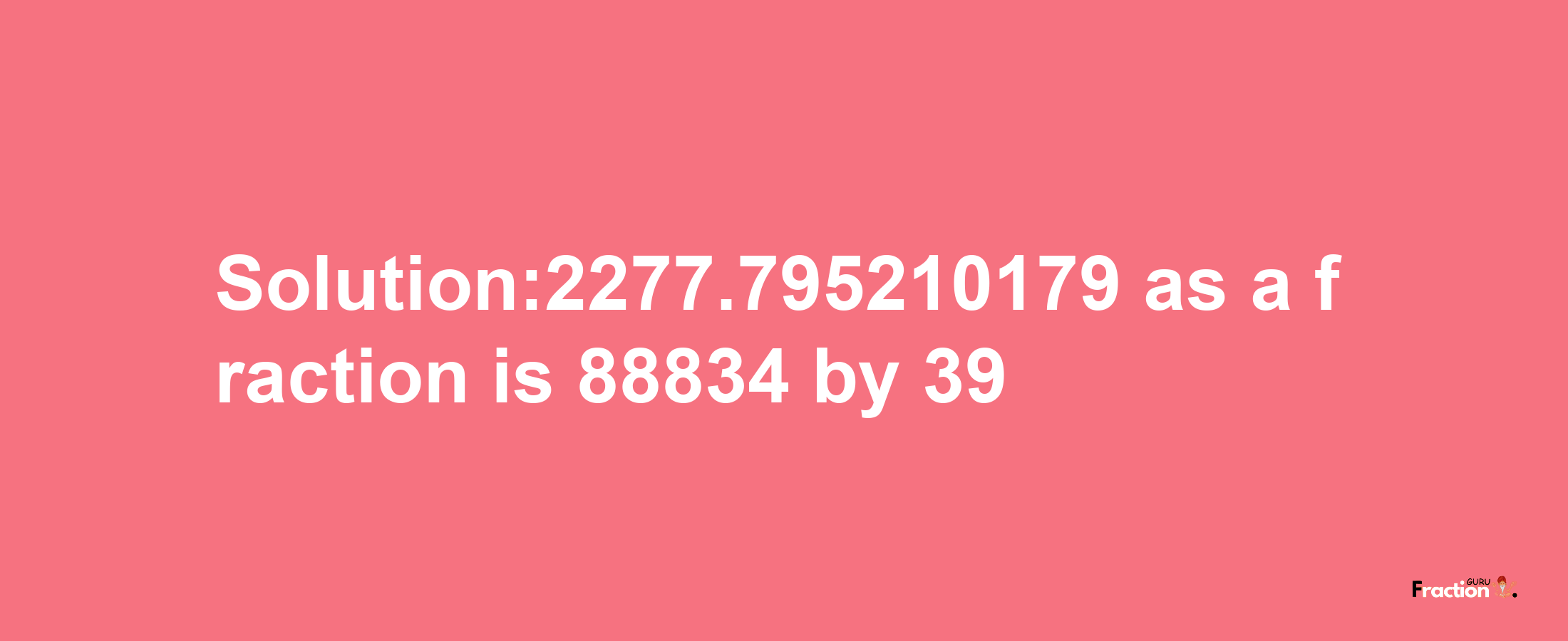 Solution:2277.795210179 as a fraction is 88834/39