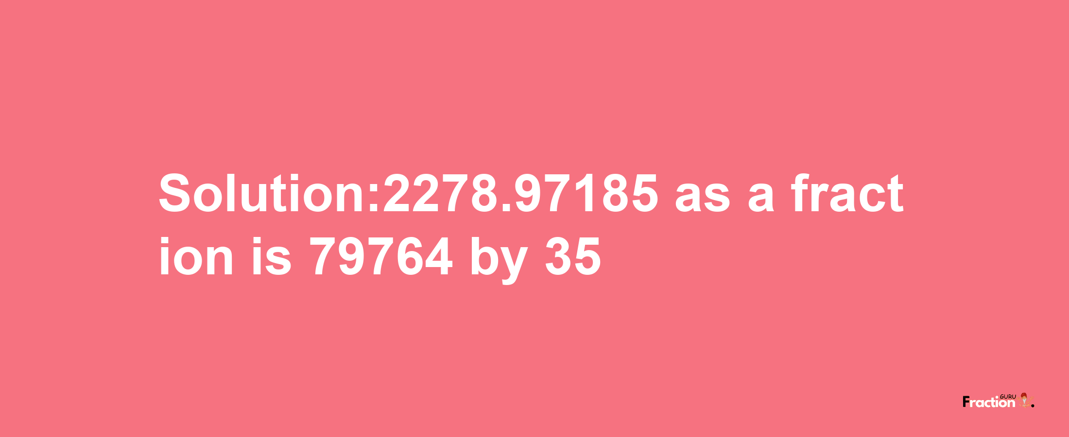 Solution:2278.97185 as a fraction is 79764/35