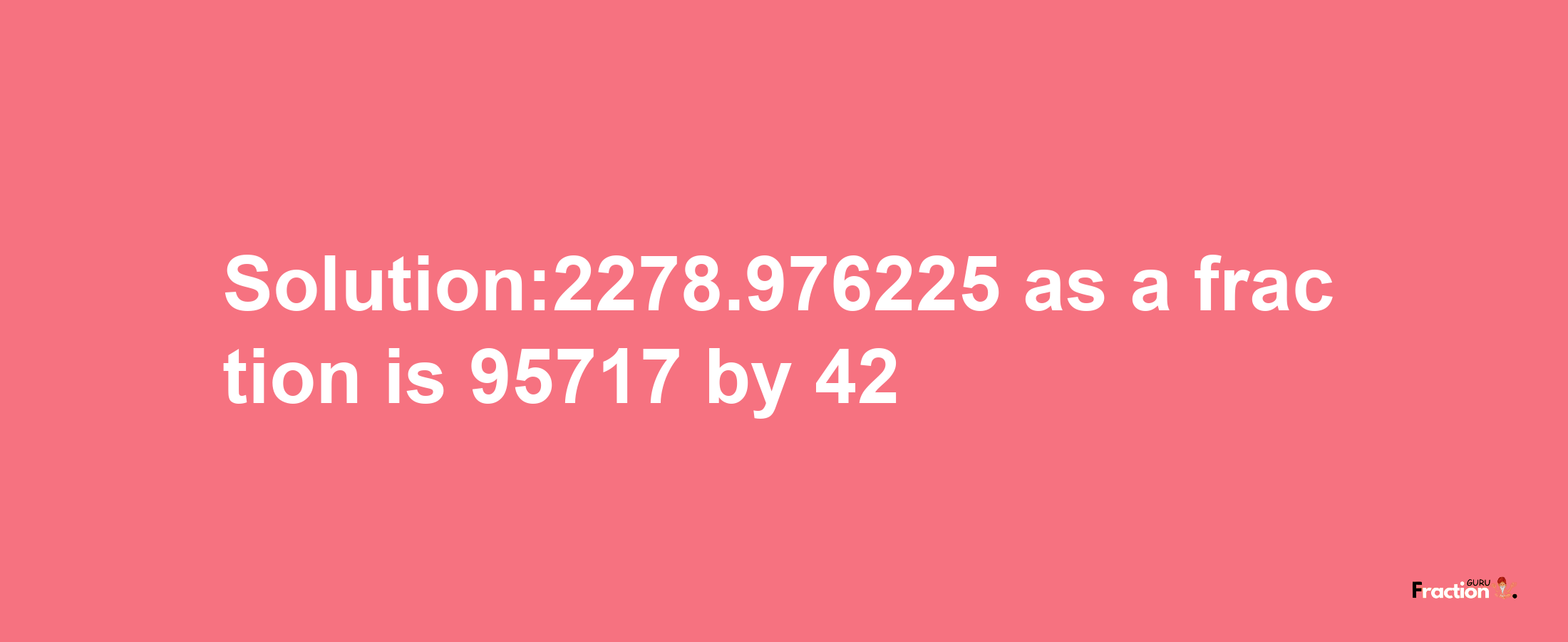 Solution:2278.976225 as a fraction is 95717/42