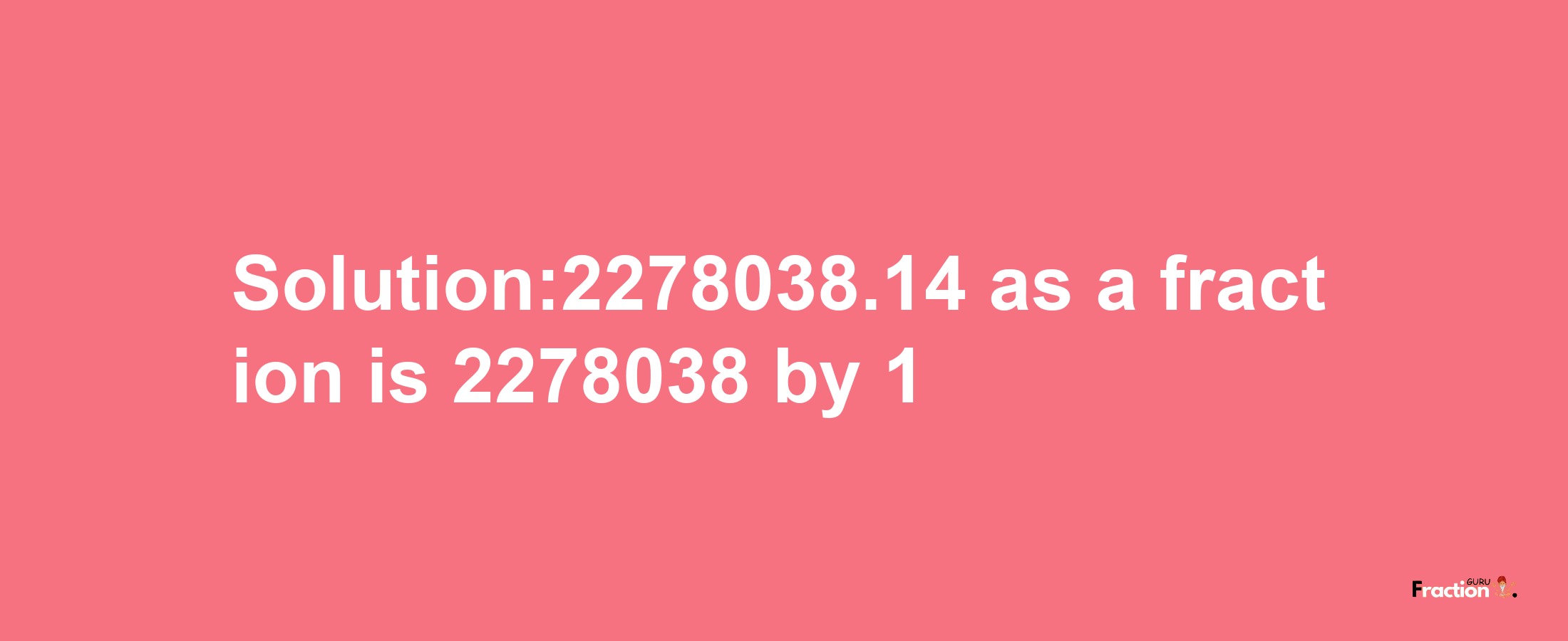 Solution:2278038.14 as a fraction is 2278038/1