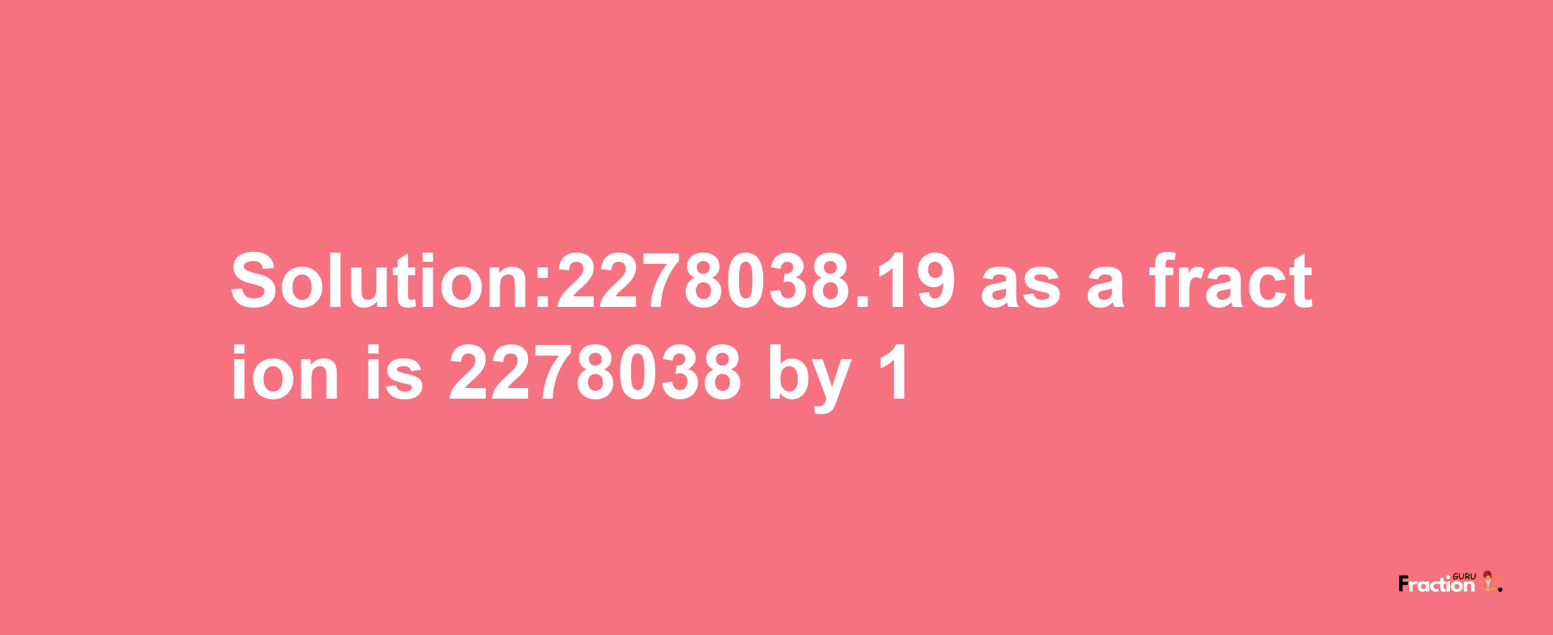 Solution:2278038.19 as a fraction is 2278038/1