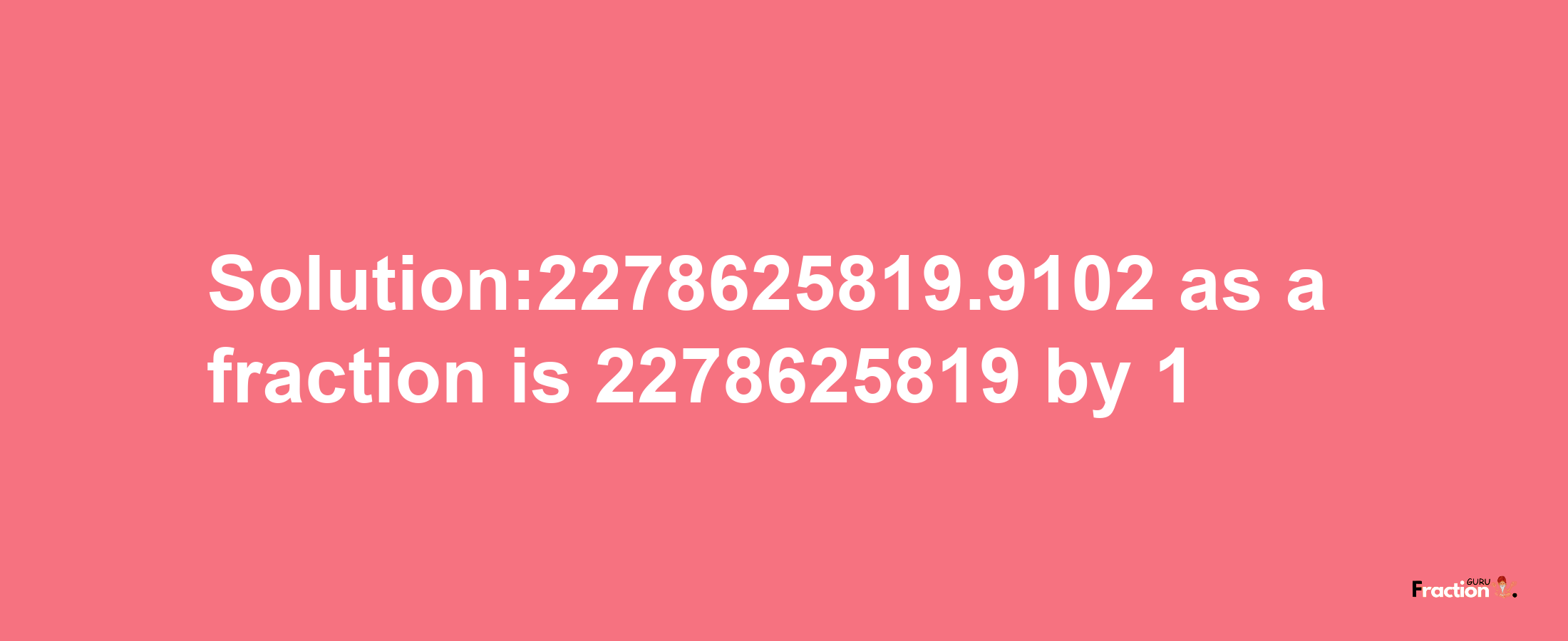 Solution:2278625819.9102 as a fraction is 2278625819/1