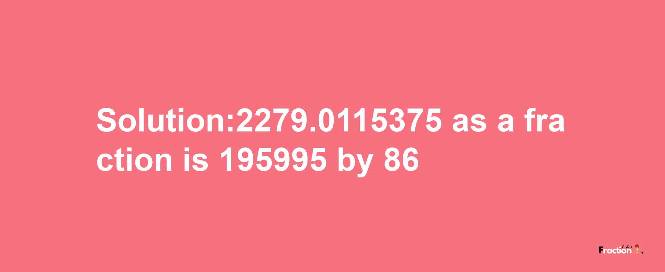 Solution:2279.0115375 as a fraction is 195995/86