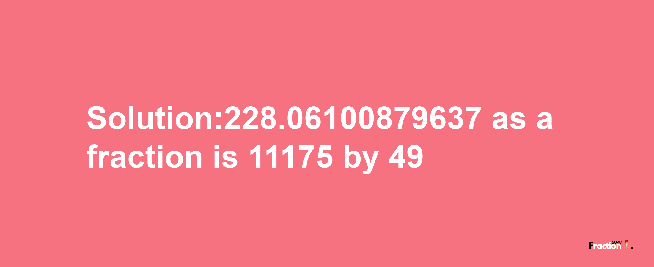 Solution:228.06100879637 as a fraction is 11175/49