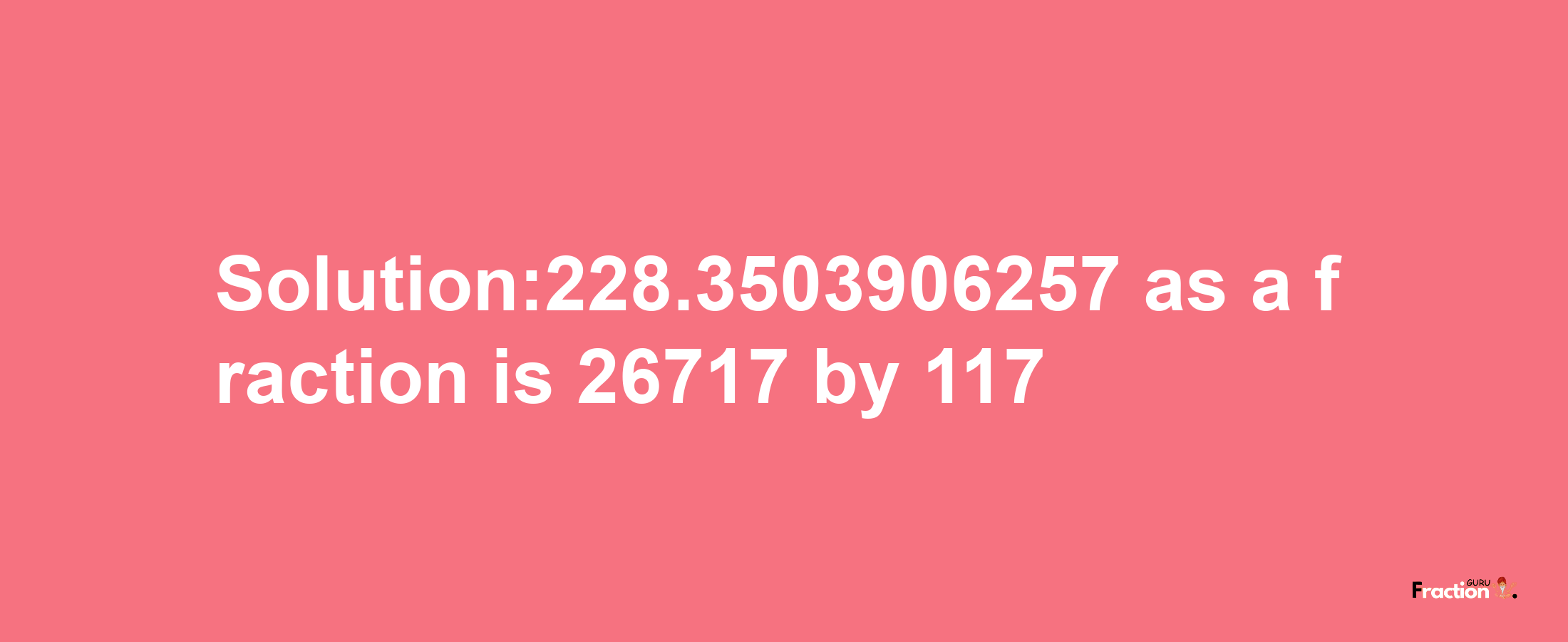 Solution:228.3503906257 as a fraction is 26717/117