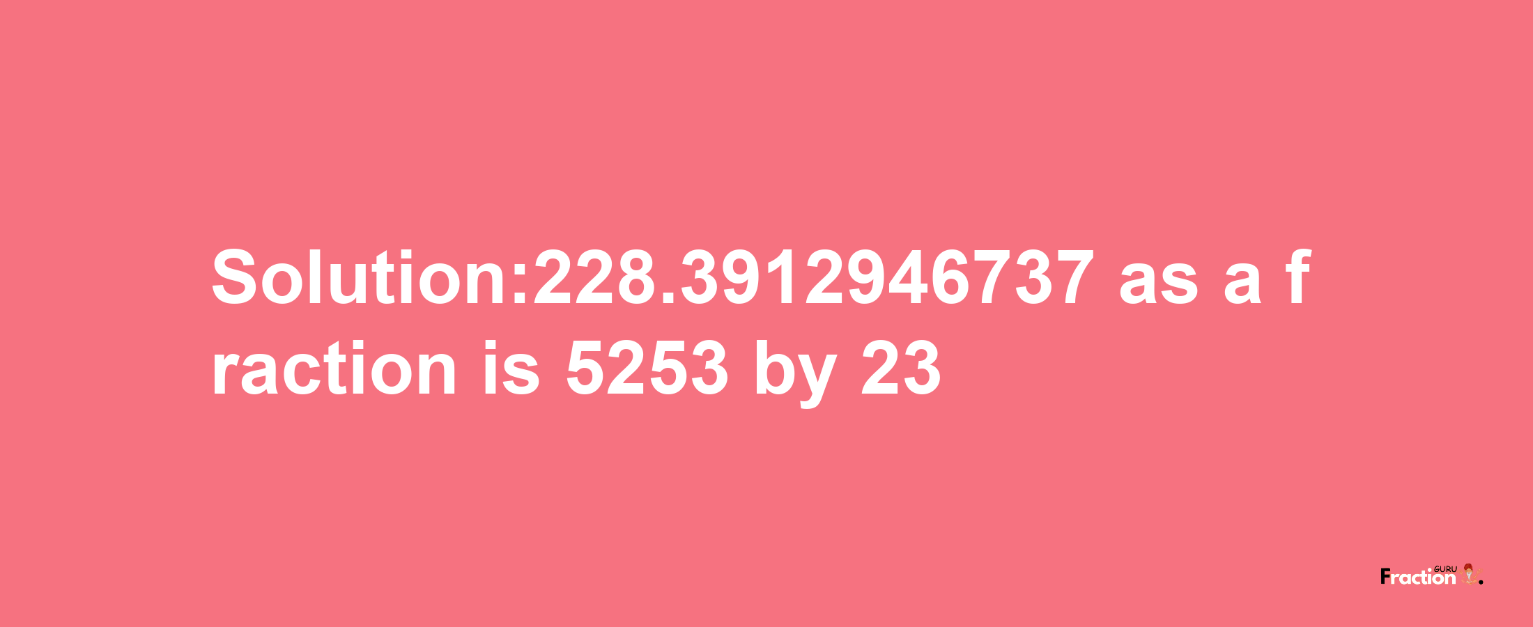 Solution:228.3912946737 as a fraction is 5253/23