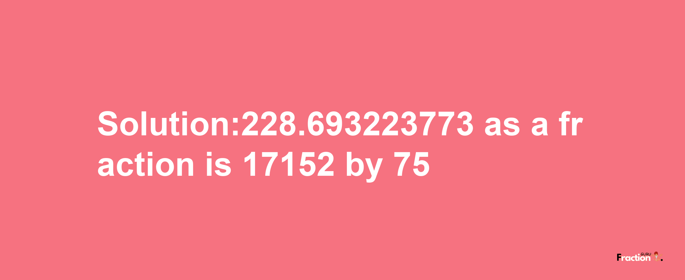 Solution:228.693223773 as a fraction is 17152/75