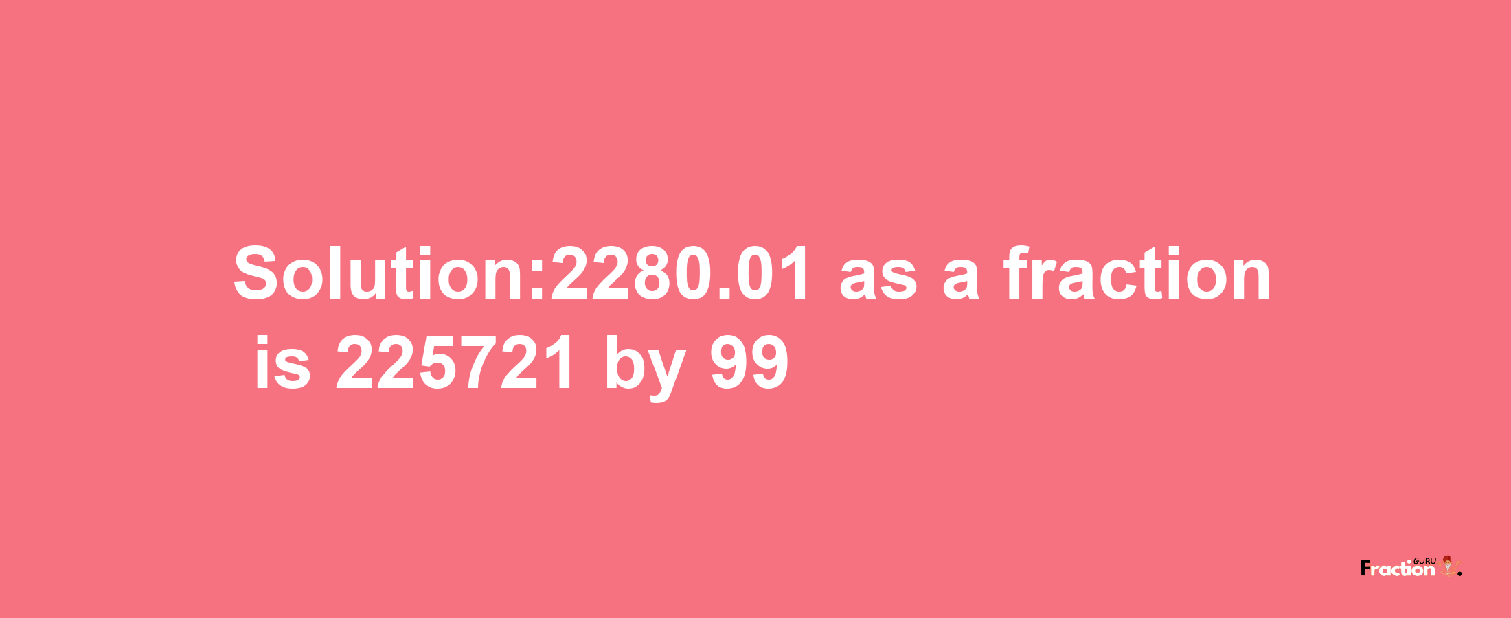 Solution:2280.01 as a fraction is 225721/99