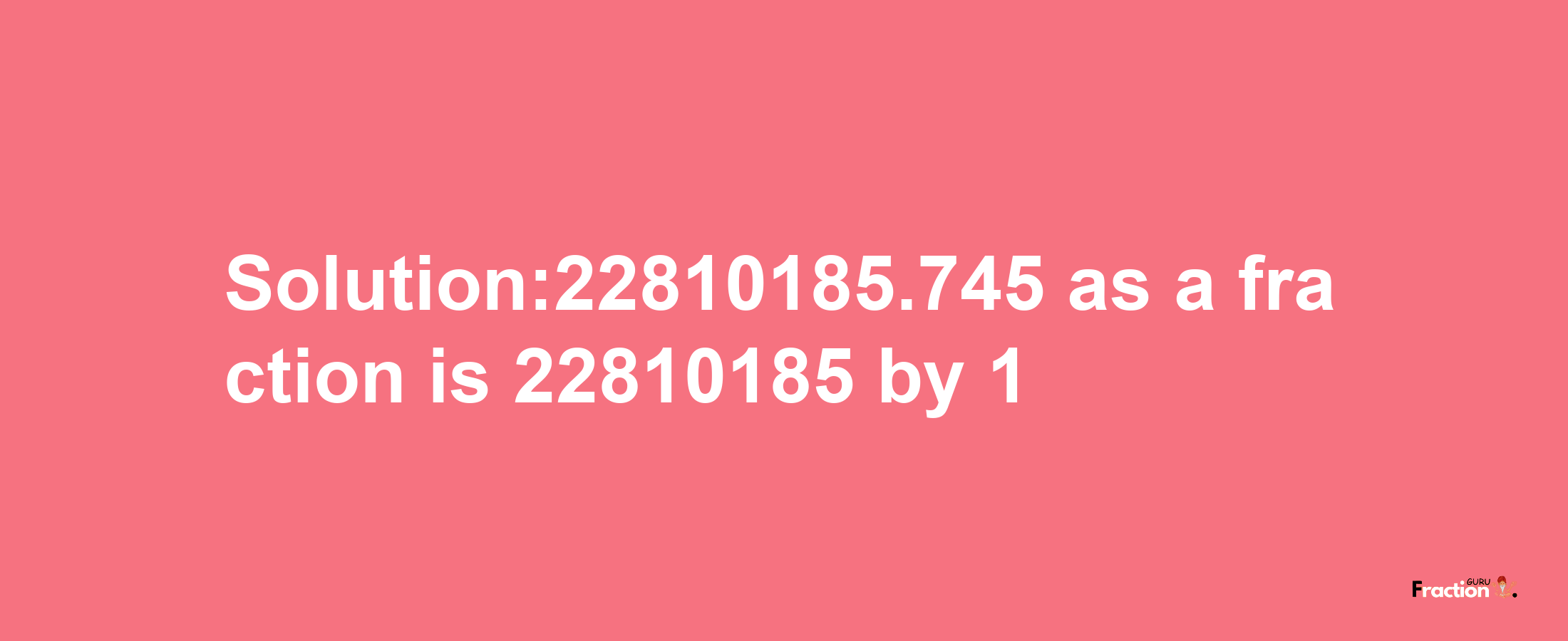 Solution:22810185.745 as a fraction is 22810185/1