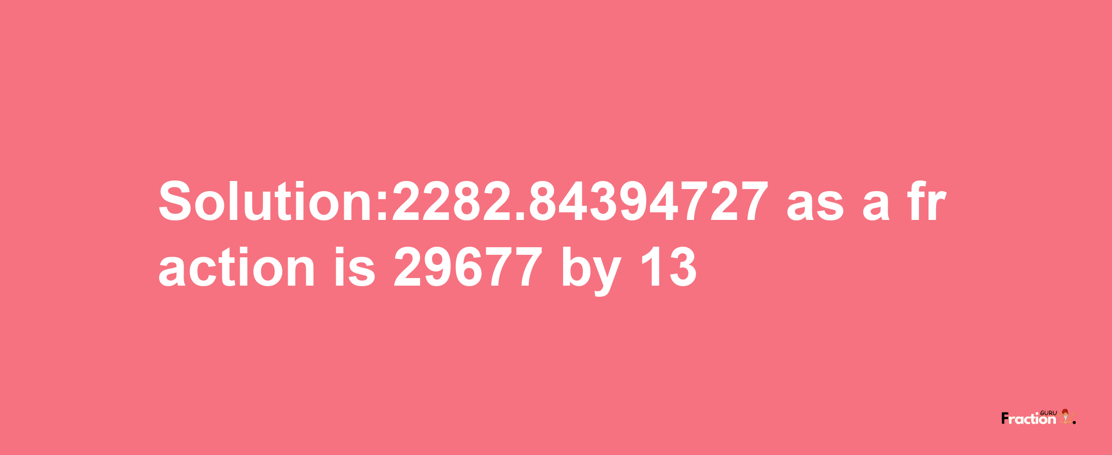 Solution:2282.84394727 as a fraction is 29677/13