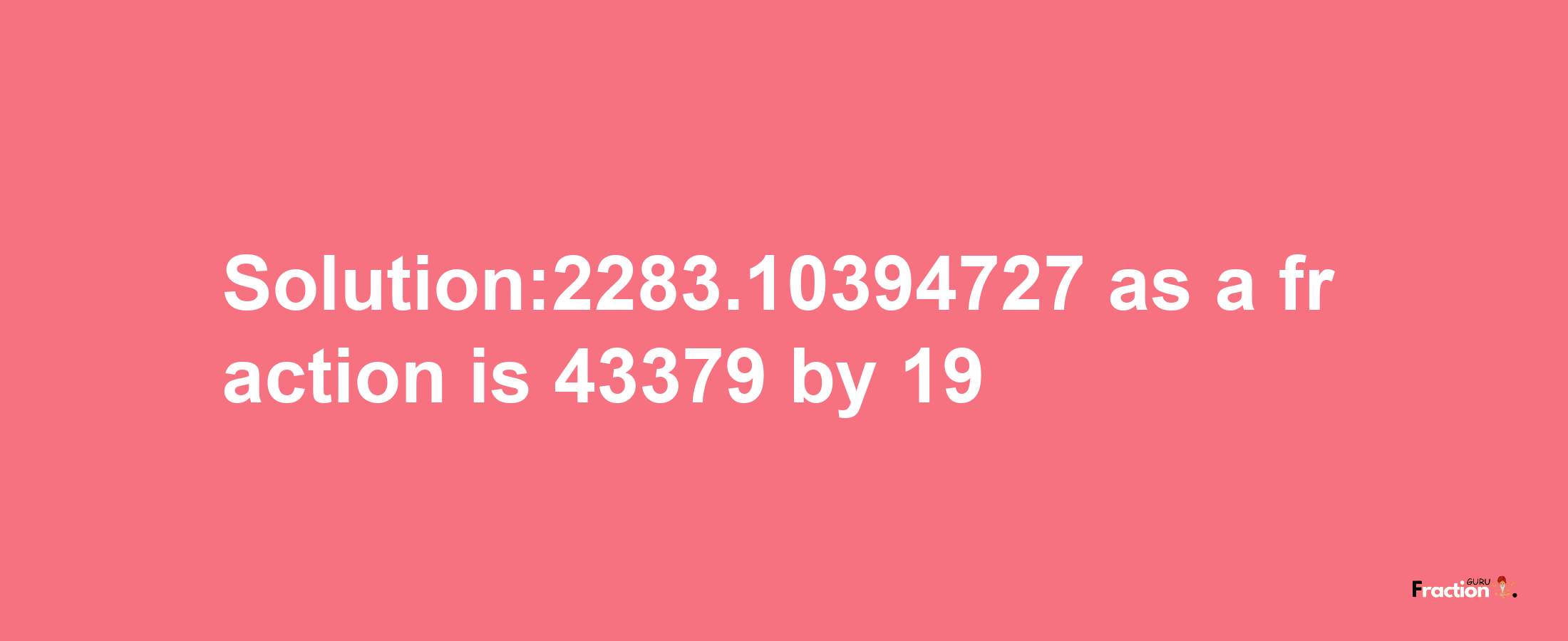 Solution:2283.10394727 as a fraction is 43379/19