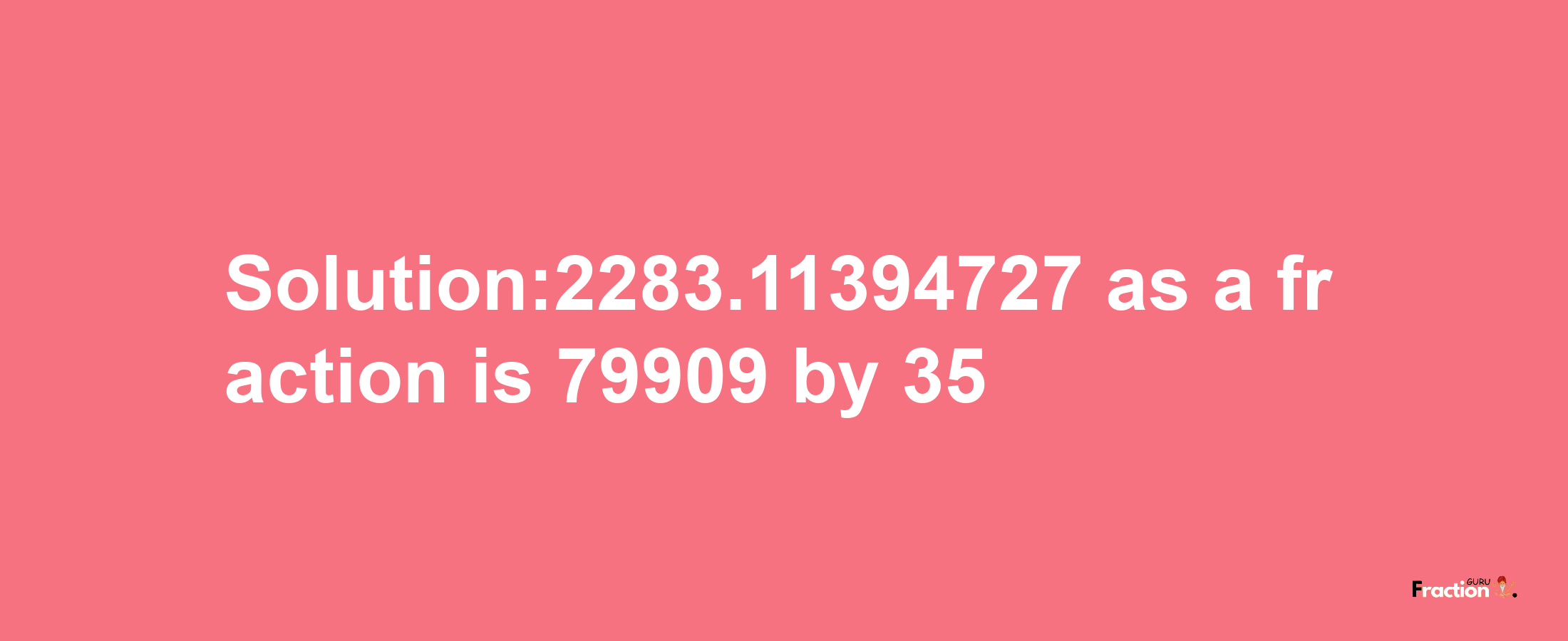 Solution:2283.11394727 as a fraction is 79909/35