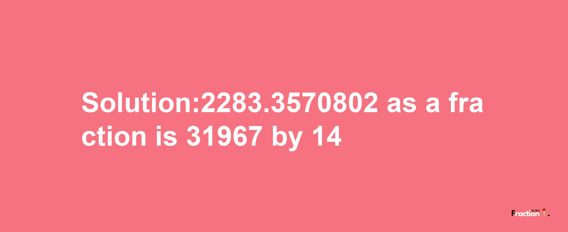 Solution:2283.3570802 as a fraction is 31967/14