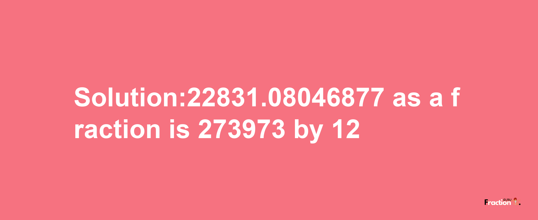 Solution:22831.08046877 as a fraction is 273973/12