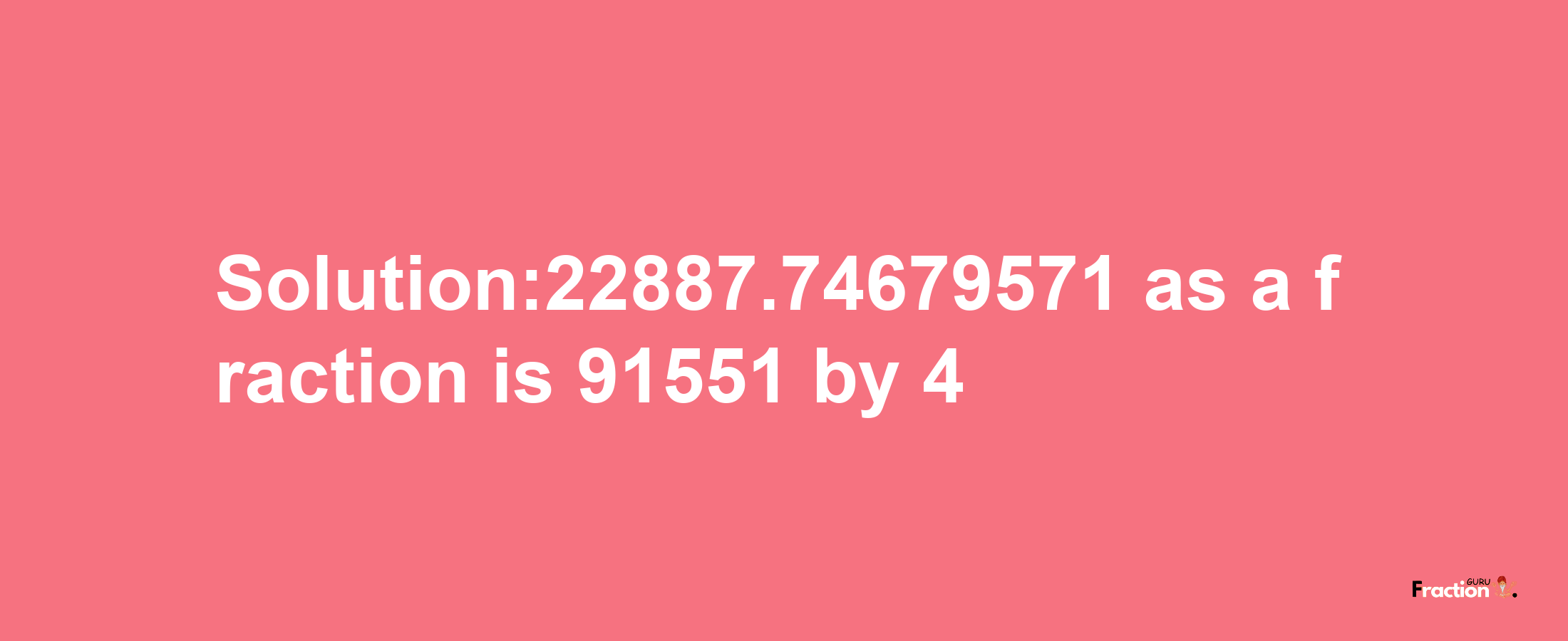 Solution:22887.74679571 as a fraction is 91551/4