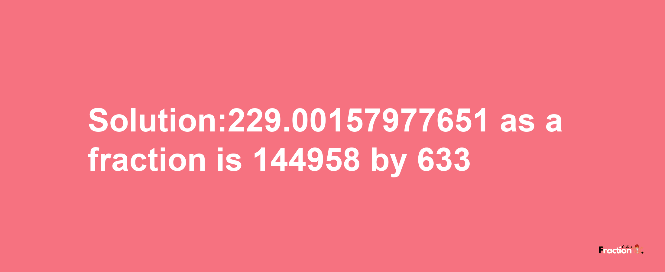 Solution:229.00157977651 as a fraction is 144958/633