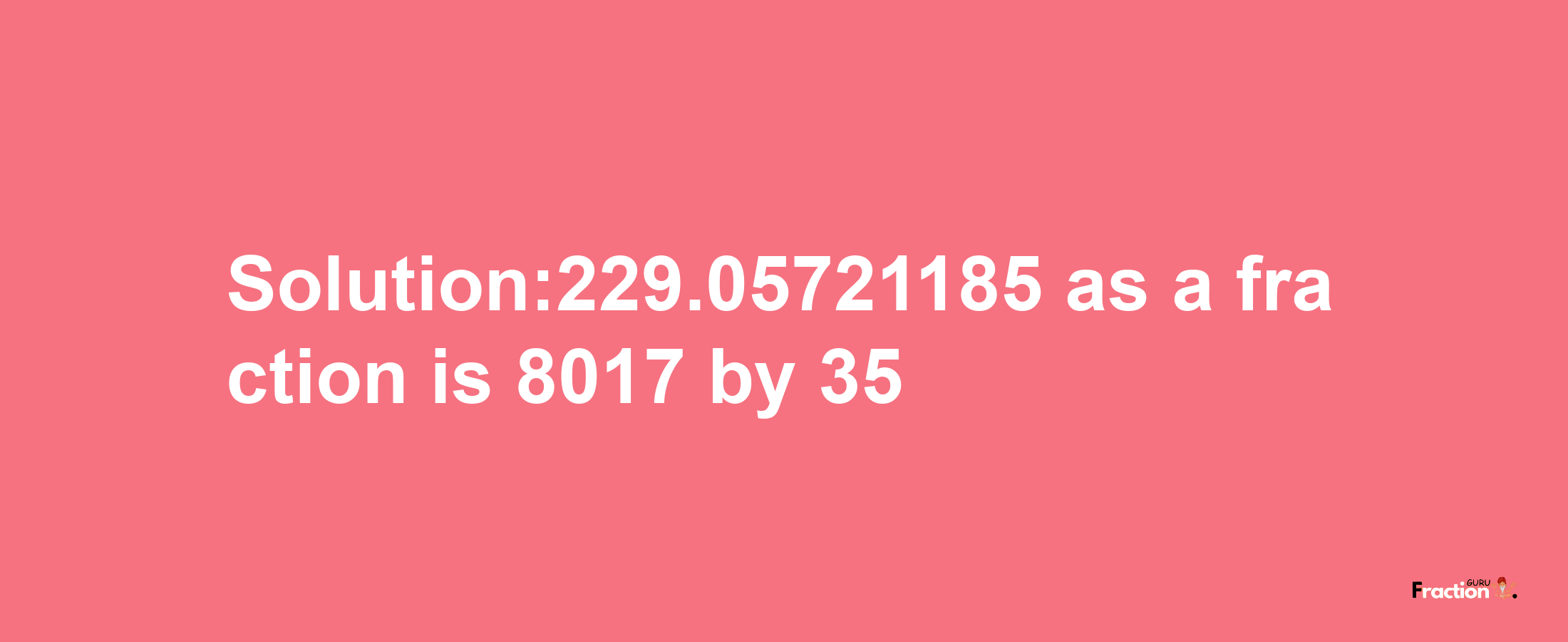 Solution:229.05721185 as a fraction is 8017/35