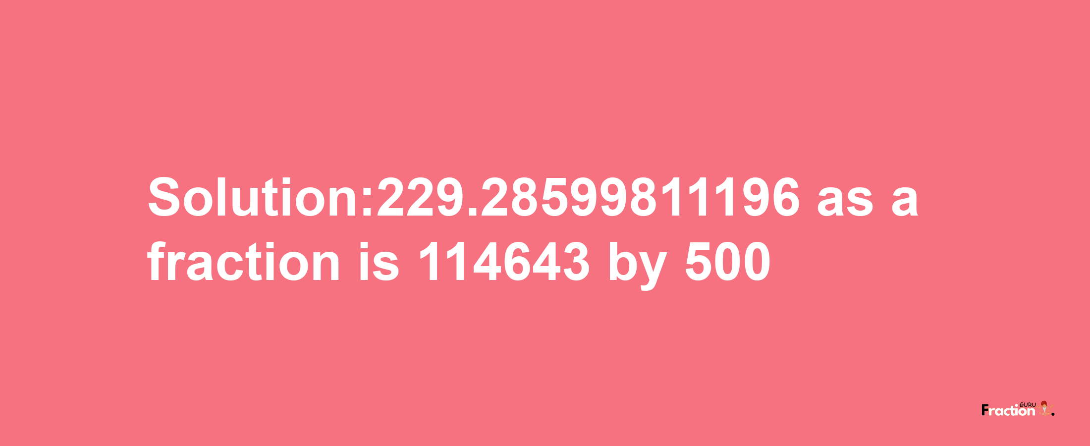 Solution:229.28599811196 as a fraction is 114643/500