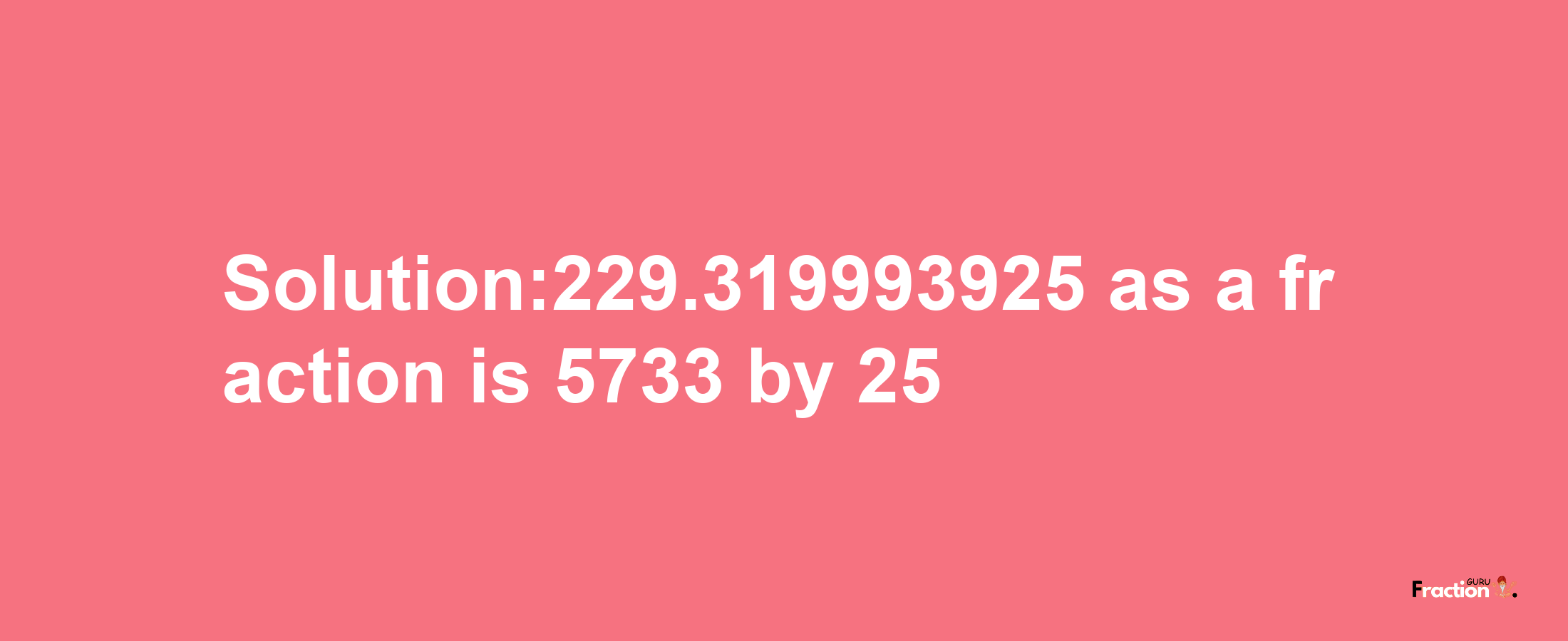 Solution:229.319993925 as a fraction is 5733/25