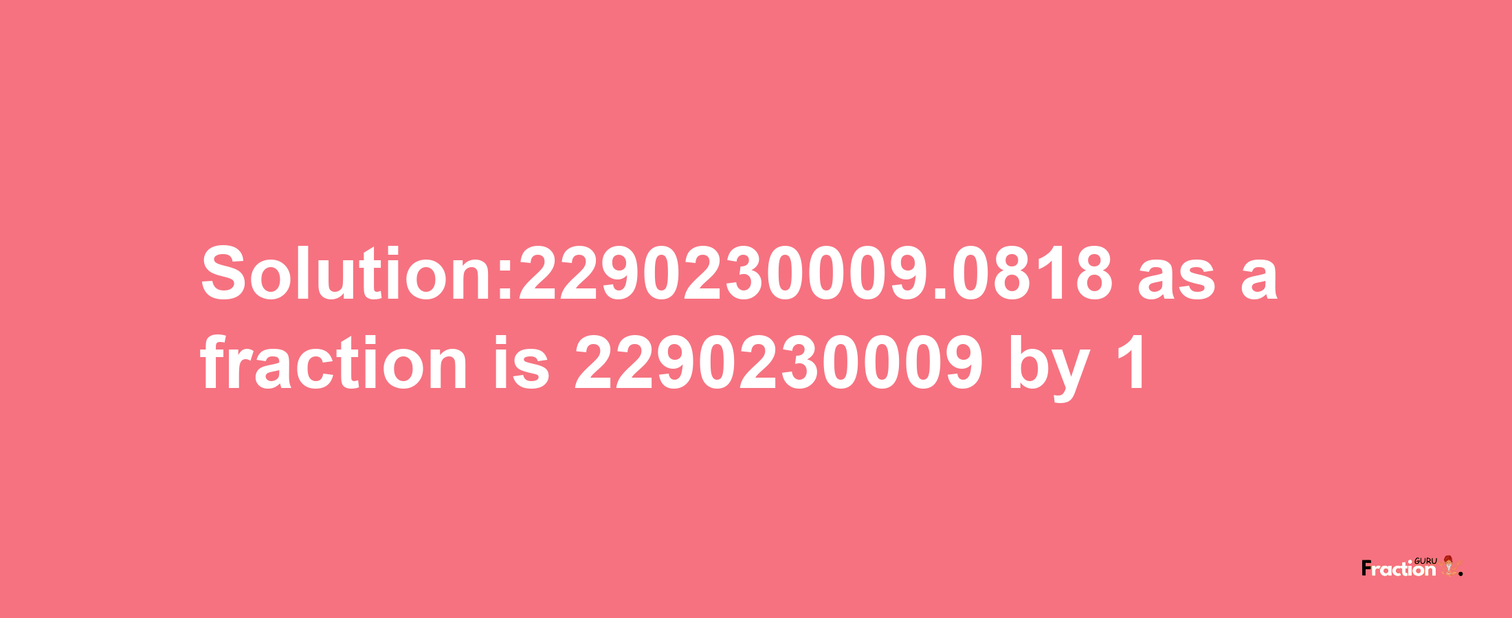 Solution:2290230009.0818 as a fraction is 2290230009/1