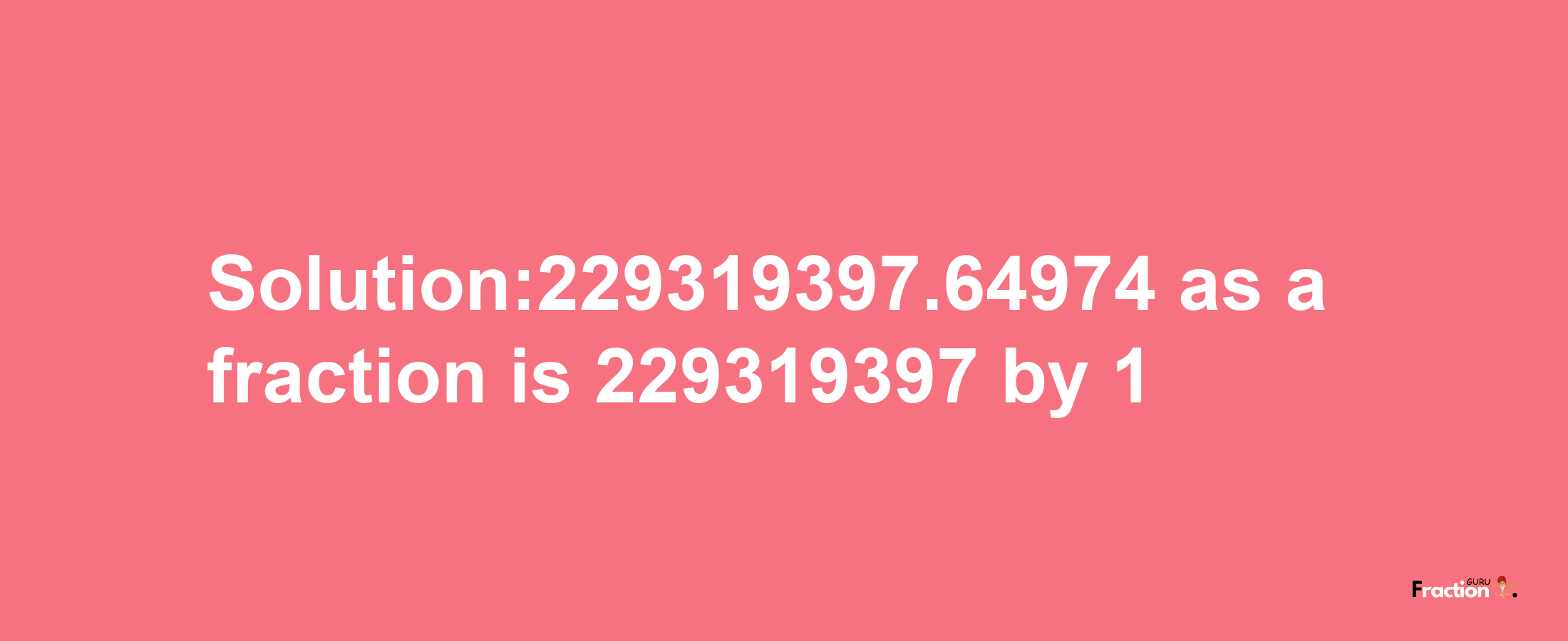 Solution:229319397.64974 as a fraction is 229319397/1