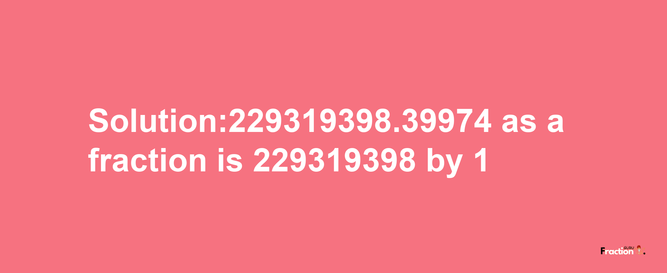 Solution:229319398.39974 as a fraction is 229319398/1