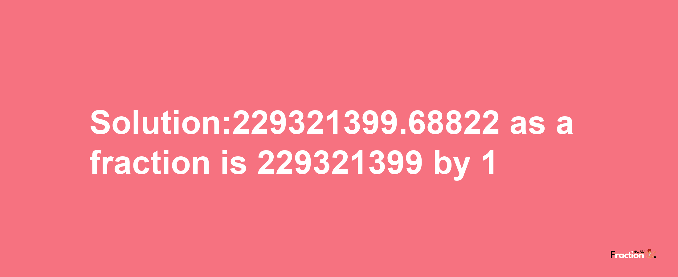 Solution:229321399.68822 as a fraction is 229321399/1