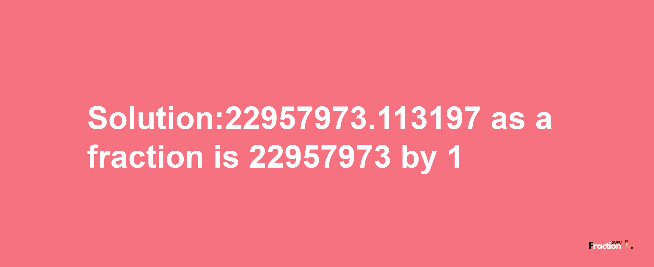 Solution:22957973.113197 as a fraction is 22957973/1