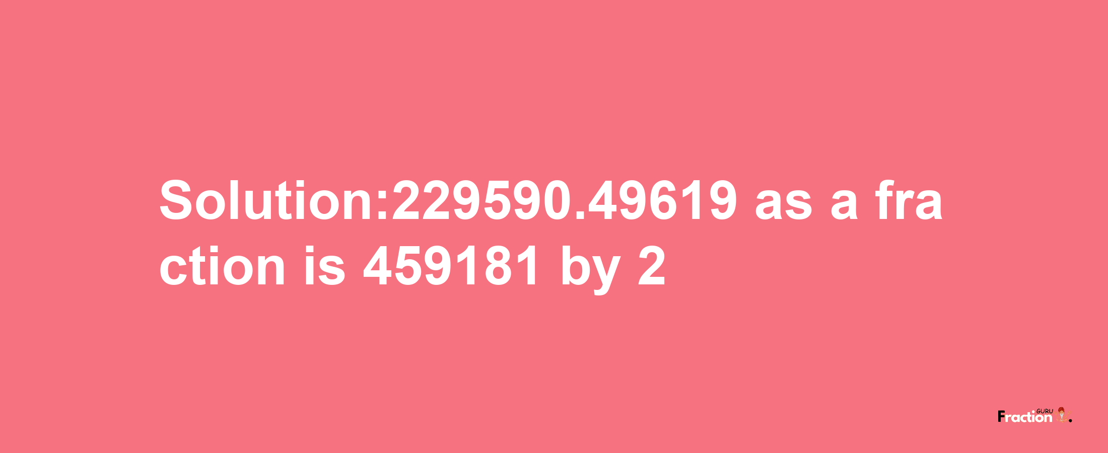 Solution:229590.49619 as a fraction is 459181/2