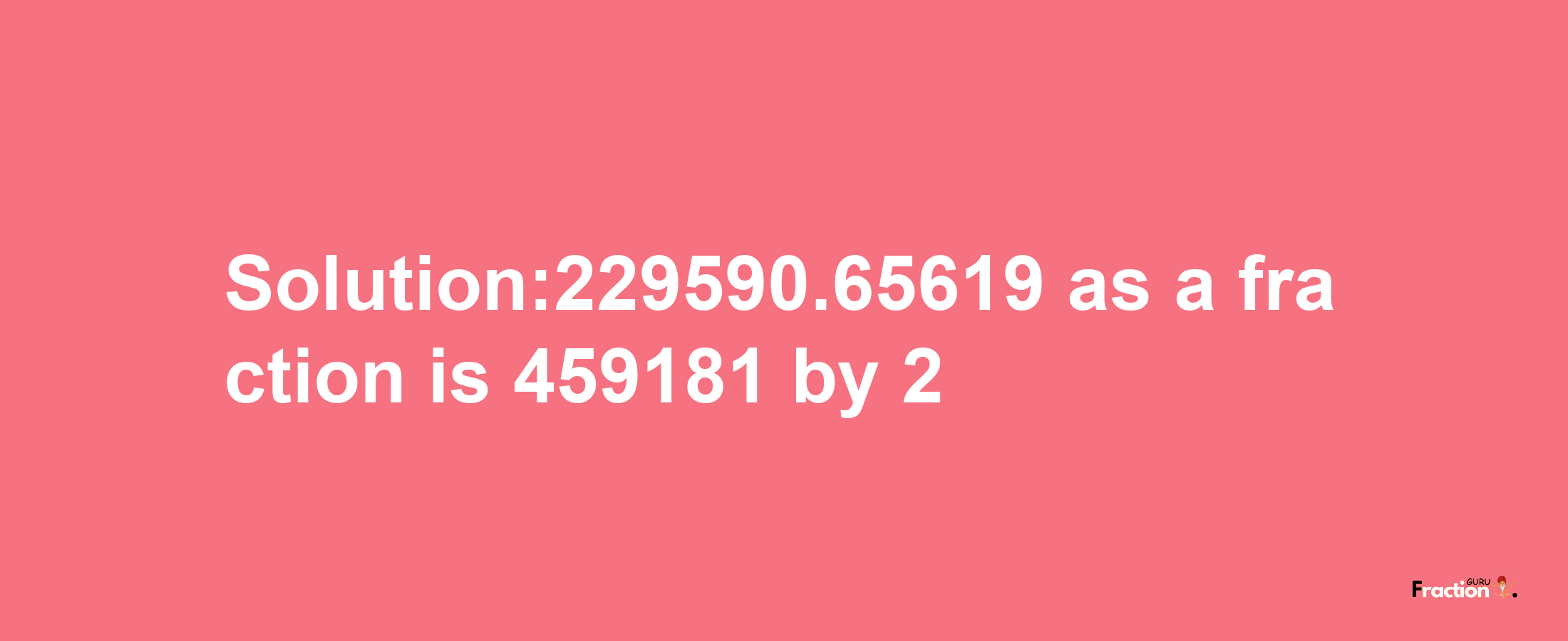 Solution:229590.65619 as a fraction is 459181/2