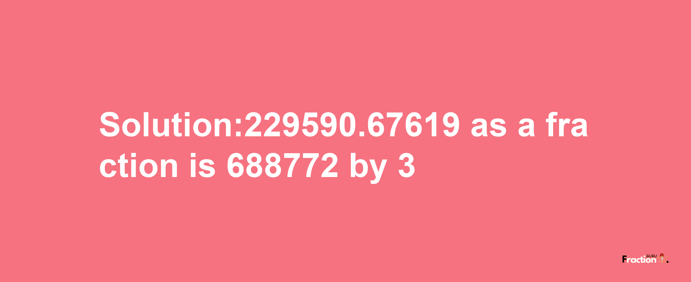 Solution:229590.67619 as a fraction is 688772/3