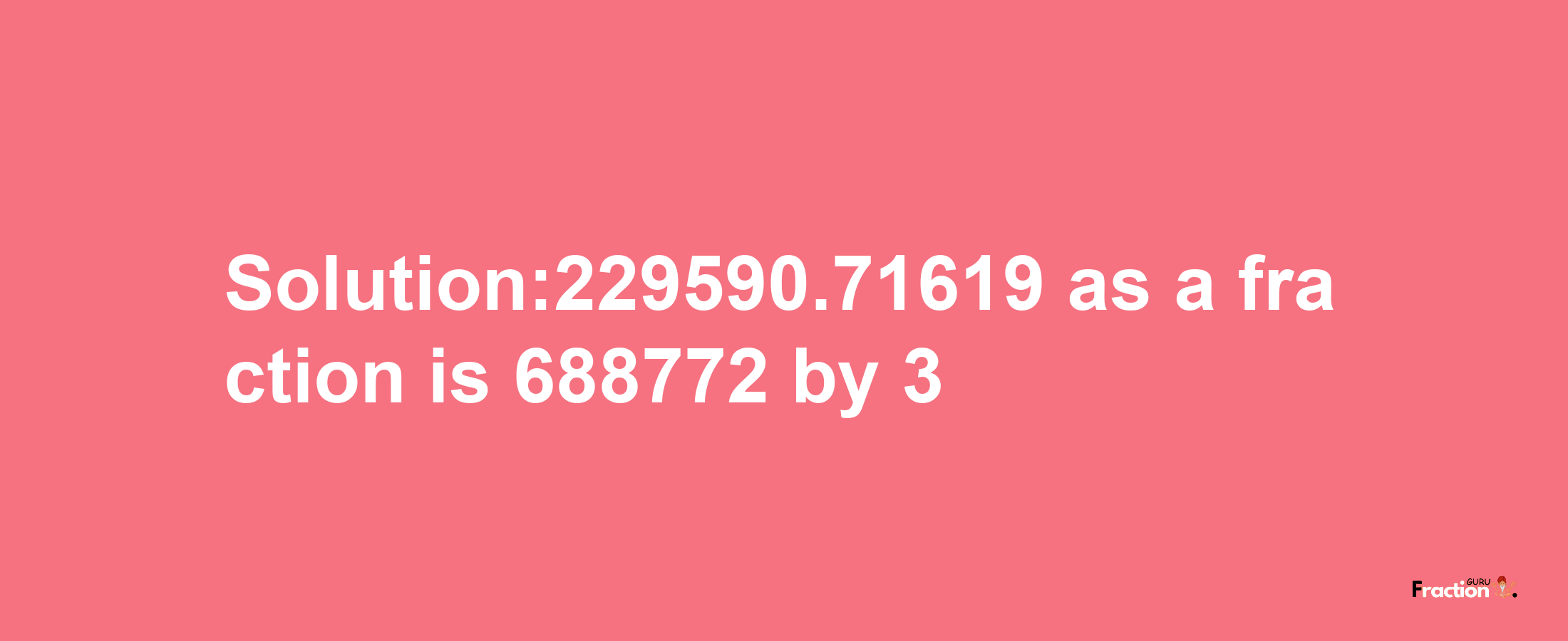 Solution:229590.71619 as a fraction is 688772/3