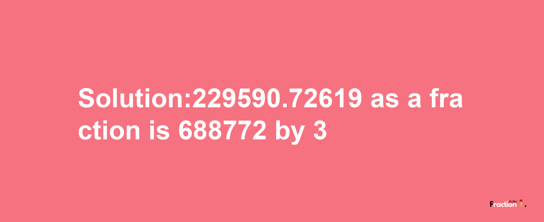 Solution:229590.72619 as a fraction is 688772/3