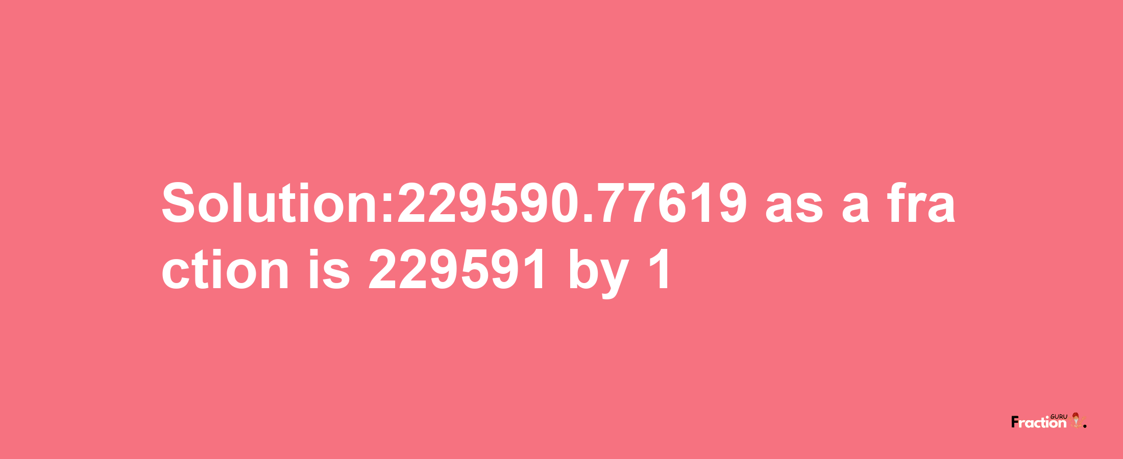 Solution:229590.77619 as a fraction is 229591/1