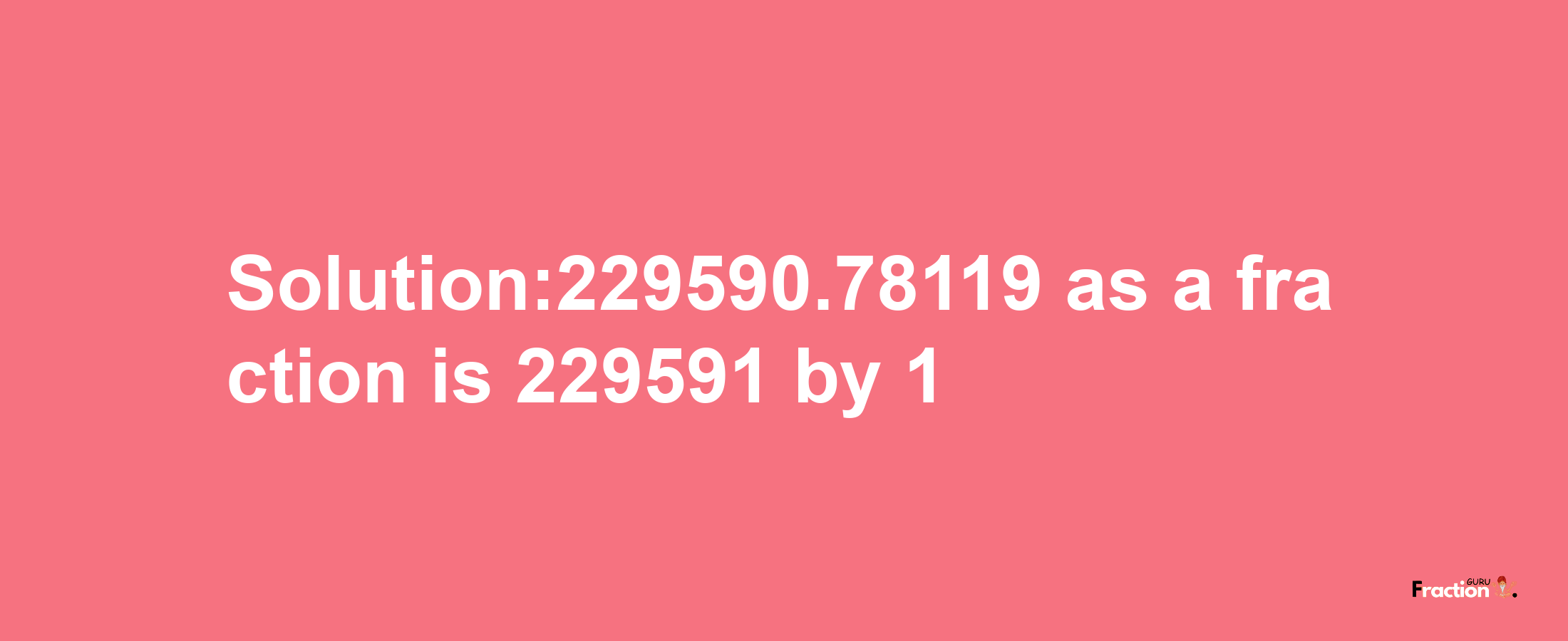 Solution:229590.78119 as a fraction is 229591/1